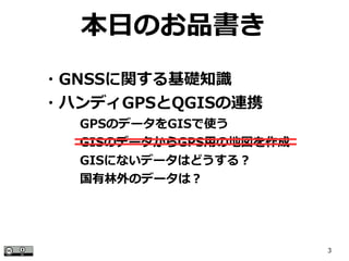 3
本日のお品書き
・GNSSに関する基礎知識
・ハンディGPSとQGISの連携
　　　GPSのデータをGISで使う
　　　GISのデータからGPS用の地図を作成
　　　GISにないデータはどうする？
　　　国有林外のデータは？
 