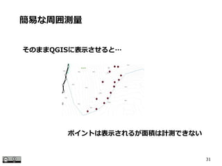 31
そのままQGISに表示させると…
簡易な周囲測量
ポイントは表示されるが面積は計測できない
 