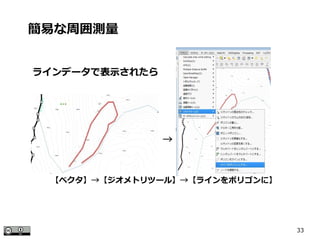 33
ラインデータで表示されたら
簡易な周囲測量
→
【ベクタ】→【ジオメトリツール】→【ラインをポリゴンに】
 