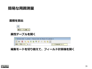 35
面積を算出
簡易な周囲測量
編集モードを切り替えて、フィールド計算機を開く
属性テーブルを開く
 