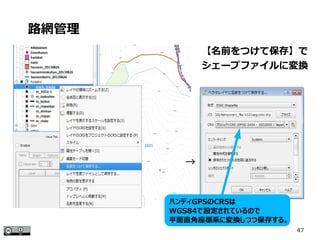 47
【名前をつけて保存】で
シェープファイルに変換
路網管理
→
ハンディGPSのCRSは
WGS84で設定されているので
平面直角座標系に変換しつつ保存する。
 