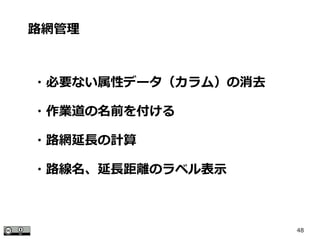 48
路網管理
・必要ない属性データ（カラム）の消去
・作業道の名前を付ける
・路網延長の計算
・路線名、延長距離のラベル表示
 