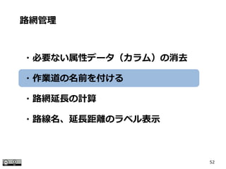 52
路網管理
・必要ない属性データ（カラム）の消去
・作業道の名前を付ける
・路網延長の計算
・路線名、延長距離のラベル表示
 