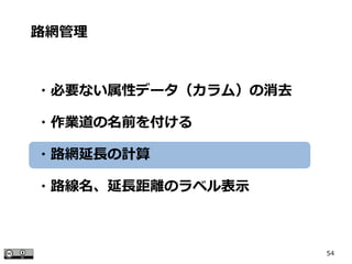 54
路網管理
・必要ない属性データ（カラム）の消去
・作業道の名前を付ける
・路網延長の計算
・路線名、延長距離のラベル表示
 