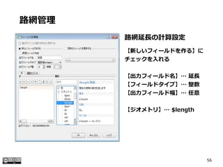 56
路網延長の計算設定
【新しいフィールドを作る】に
チェックを入れる
【出力フィールド名】… 延長
【フィールドタイプ】… 整数
【出力フィールド幅】… 任意
【ジオメトリ】… $length
路網管理
 
