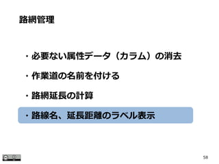 58
路網管理
・必要ない属性データ（カラム）の消去
・作業道の名前を付ける
・路網延長の計算
・路線名、延長距離のラベル表示
 