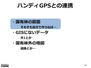 64
ハンディGPSとの連携
・国有林の図面
　　　そもそも自分で作らねば…
・GISにないデータ
　　　天1とか
・国有林外の地図
　　　道路とか…
 