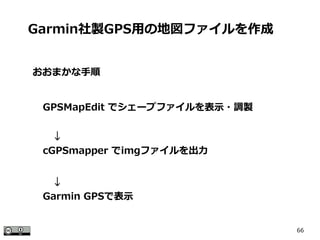 66
おおまかな手順
Garmin社製GPS用の地図ファイルを作成
GPSMapEdit でシェープファイルを表示・調製
　↓
cGPSmapper でimgファイルを出力
　↓
Garmin GPSで表示
 