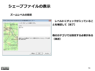 74
　レベル0 にチェックが入っているこ
とを確認して【完了】
他のカテゴリでは設定する必要がある
（後述）
シェープファイルの表示
ズームレベルの設定
 
