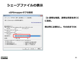 85
【S-透明な地図、透明な背景を持つ】
に設定。
他は特に必要なし。そのままでOK
シェープファイルの表示
cGPSmapperタブの設定
 