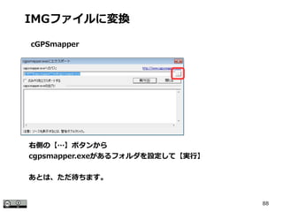 88
右側の【…】ボタンから
cgpsmapper.exeがあるフォルダを設定して【実行】
あとは、ただ待ちます。
IMGファイルに変換
cGPSmapper
 