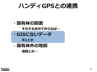 91
ハンディGPSとの連携
・国有林の図面
　　　そもそも自分で作らねば…
・GISにないデータ
　　　天1とか
・国有林外の地図
　　　道路とか…
 