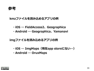 99
kmzファイルを読み込めるアプリの例
　・iOS … FieldAccess2、Geographica
　・Android … Geographica、Yamanavi
imgファイルを読み込めるアプリの例
　・iOS … ImgMaps（現在app storeにない…）
　・Android … OruxMaps
参考
 
