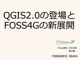 QGIS2.0の登場と
FOSS4Gの新展開
OSGeo財団 日本支部
嘉山陽一

FOSS4G2013 OSAKA
1

 