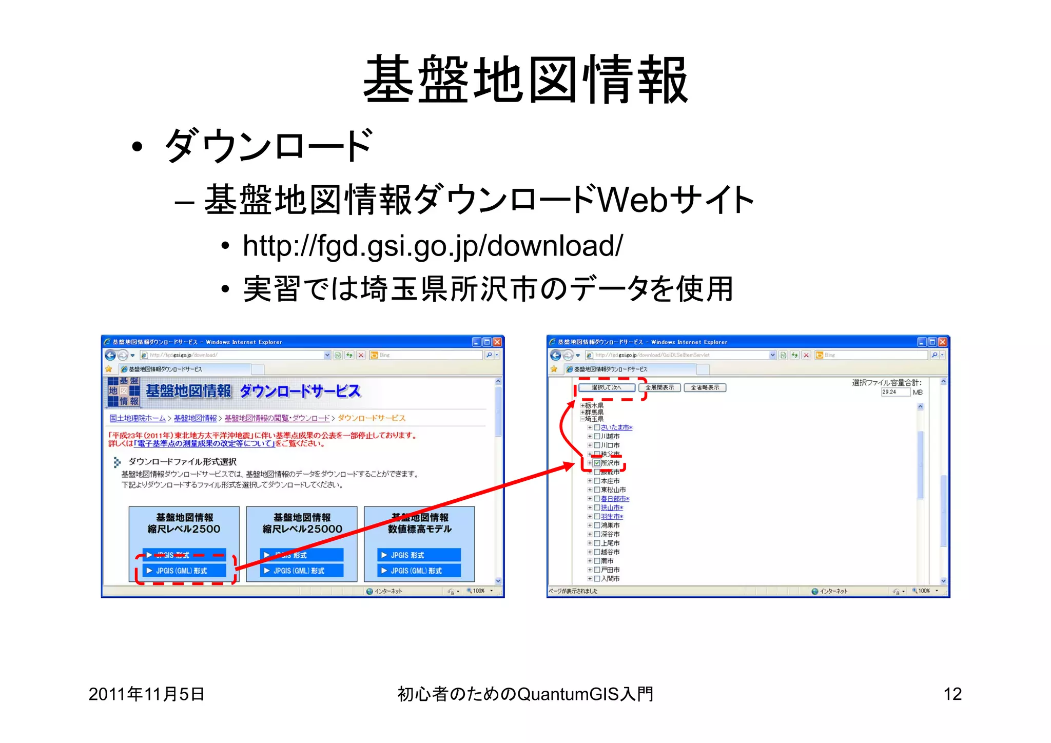 基盤地図情報
   • ダウンロード
       – 基盤地図情報ダウンロードWebサイト
             • http://fgd.gsi.go.jp/download/
             • 実習では埼玉県所沢市のデータを使用




2011年11月5日             初心者のためのQuantumGIS入門      12
 