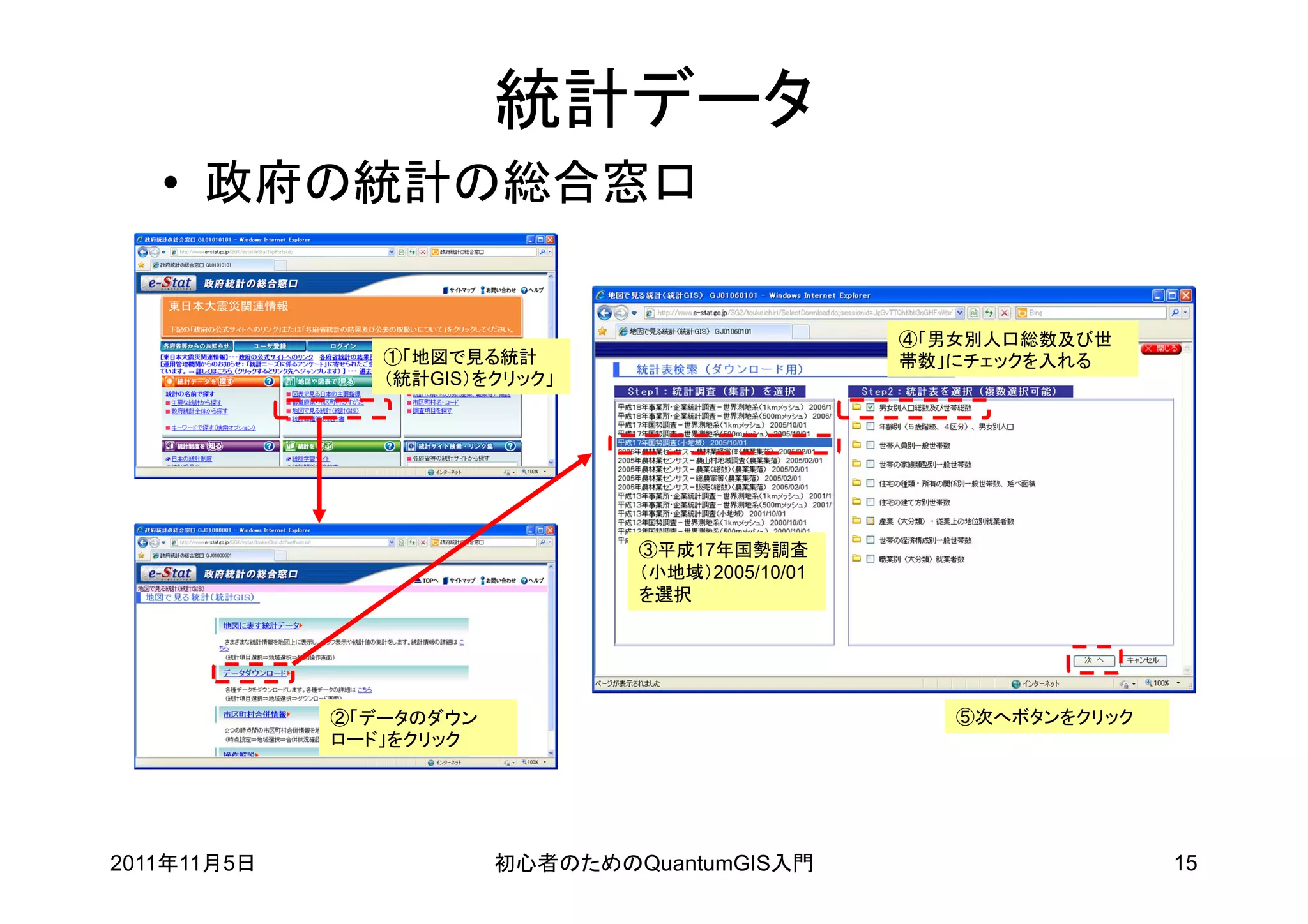 統計データ
   • 政府の統計の総合窓口

                                                   ④「男女別人口総数及び世
                ①「地図で見る統計                          帯数」にチェックを入れる
                （統計GIS）をクリック」




                                 ③平成17年国勢調査
                                 （小地域）2005/10/01
                                 を選択




             ②「データのダウン                                ⑤次へボタンをクリック
             ロード」をクリック




2011年11月5日               初心者のためのQuantumGIS入門                        15
 