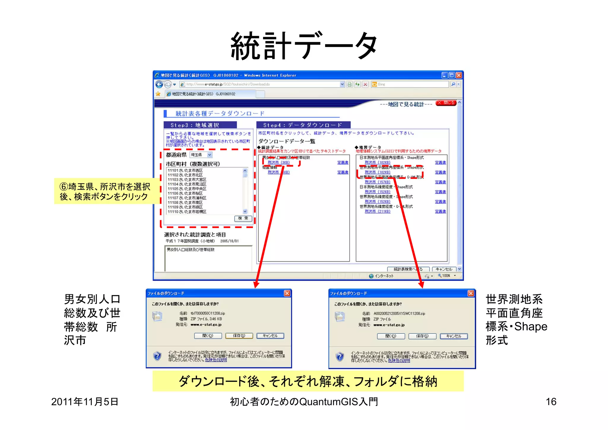 統計データ



 ⑥埼玉県、所沢市を選択
 後、検索ボタンをクリック




 男女別人口                                    世界測地系
 総数及び世                                    平面直角座
 帯総数 所                                    標系・Shape
 沢市                                       形式


                ダウンロード後、それぞれ解凍、フォルダに格納
2011年11月5日          初心者のためのQuantumGIS入門          16
 