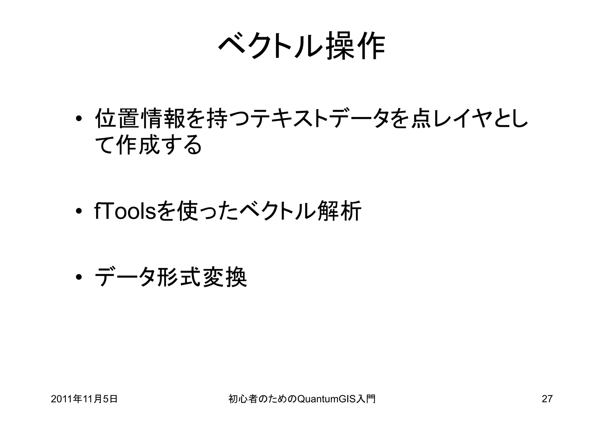 ベクトル操作

   • 位置情報を持つテキストデータを点レイヤとし
     て作成する

   • fToolsを使ったベクトル解析

   • データ形式変換




2011年11月5日   初心者のためのQuantumGIS入門   27
 
