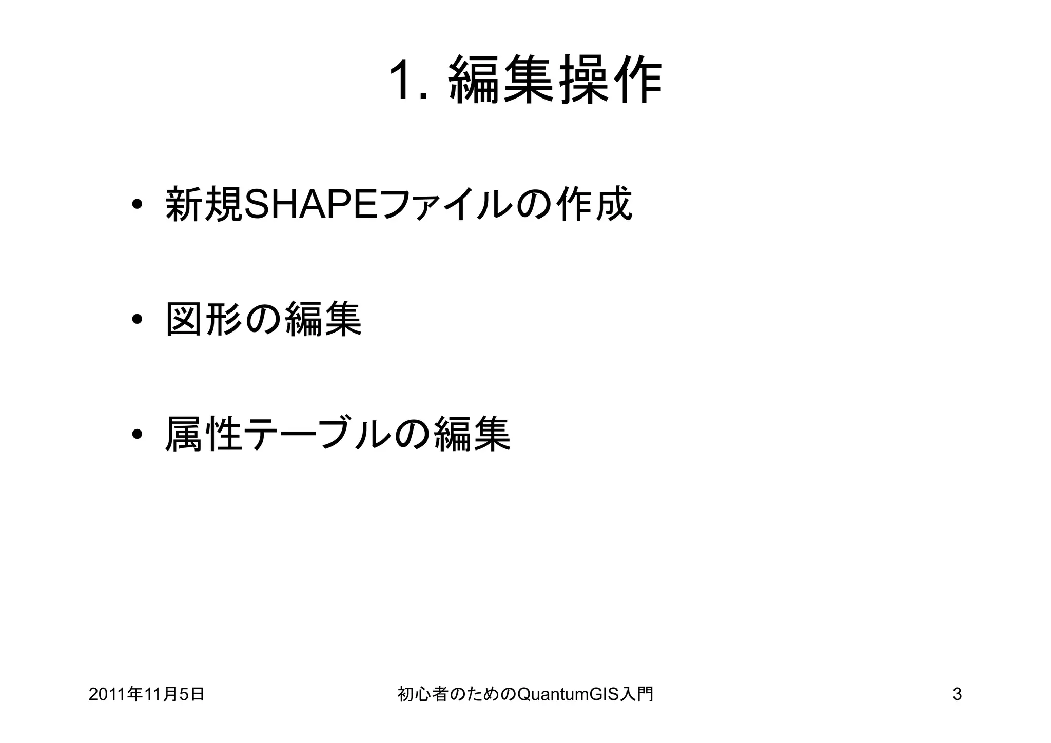 1. 編集操作

   • 新規SHAPEファイルの作成

   • 図形の編集

   • 属性テーブルの編集




2011年11月5日   初心者のためのQuantumGIS入門   3
 