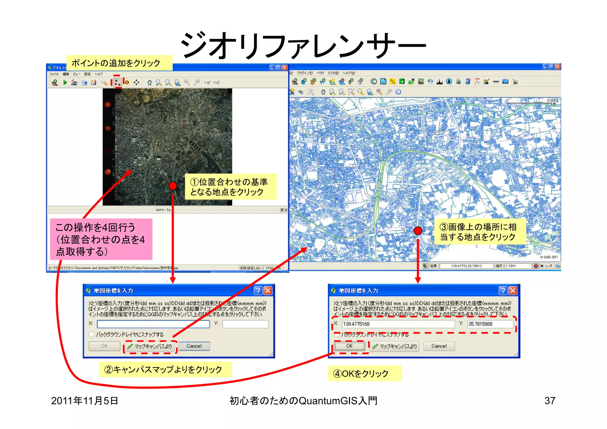 ポイントの追加をクリック
                  ジオリファレンサー



                  ①位置合わせの基準
                  となる地点をクリック



この操作を4回行う                                         ③画像上の場所に相
（位置合わせの点を4                                        当する地点をクリック
点取得する）




       ②キャンパスマップよりをクリック                ④OKをクリック


2011年11月5日                初心者のためのQuantumGIS入門                  37
 