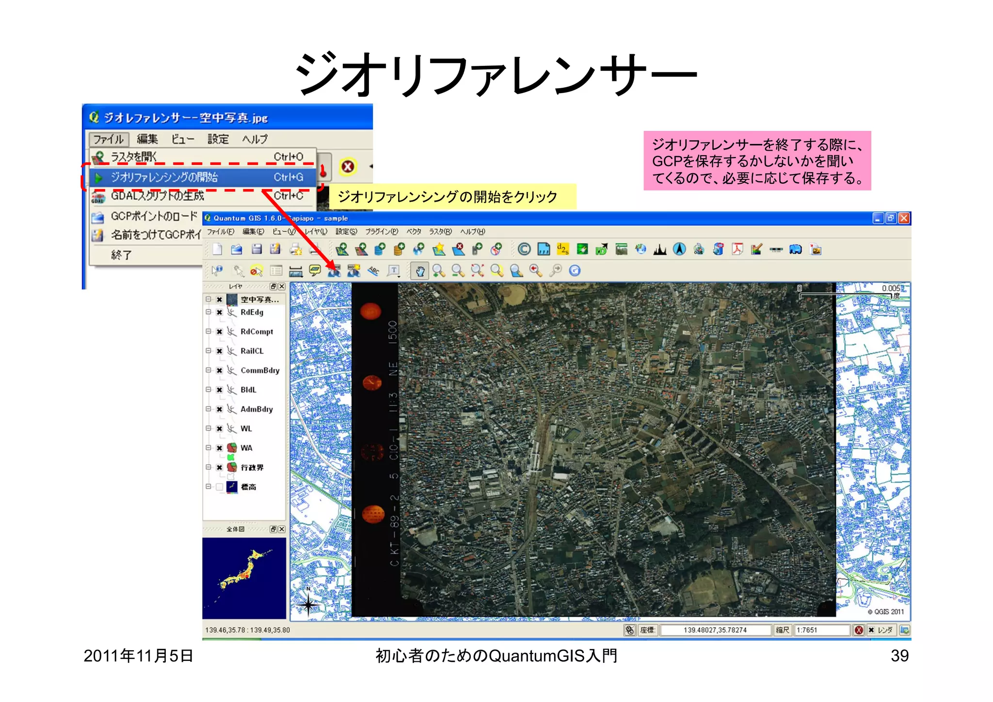 ジオリファレンサー
                                      ジオリファレンサーを終了する際に、
                                      GCPを保存するかしないかを聞い
                                      てくるので、必要に応じて保存する。
             ジオリファレンシングの開始をクリック




2011年11月5日      初心者のためのQuantumGIS入門                       39
 