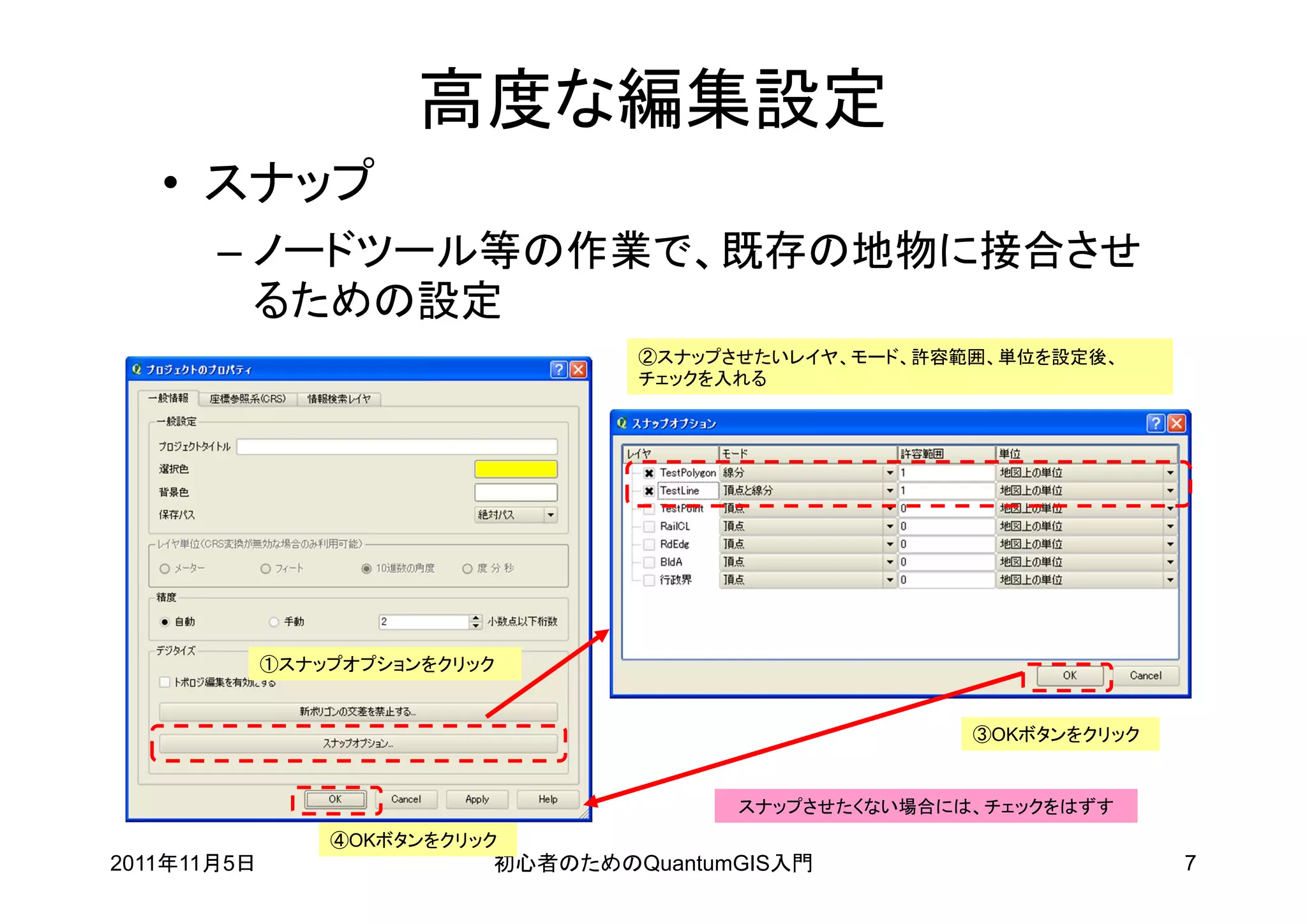 高度な編集設定
   • スナップ
       – ノードツール等の作業で、既存の地物に接合させ
         るための設定
                                   ②スナップさせたいレイヤ、モード、許容範囲、単位を設定後、
                                   チェックを入れる




             ①スナップオプションをクリック


                                                       ③OKボタンをクリック


                                         スナップさせたくない場合には、チェックをはずす
                 ④OKボタンをクリック
2011年11月5日                 初心者のためのQuantumGIS入門                       7
 