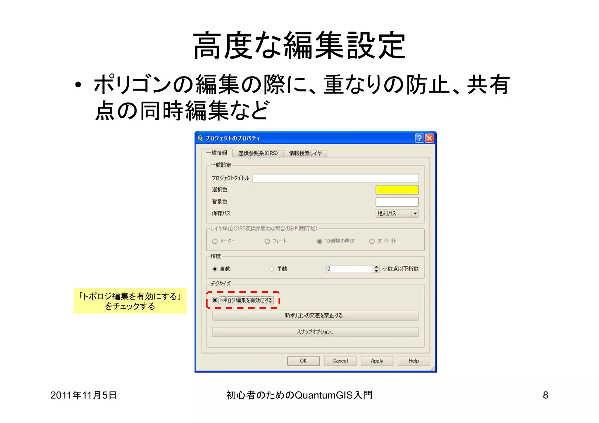 高度な編集設定
   • ポリゴンの編集の際に、重なりの防止、共有
     点の同時編集など




    「トポロジ編集を有効にする」
        をチェックする




2011年11月5日            初心者のためのQuantumGIS入門   8
 