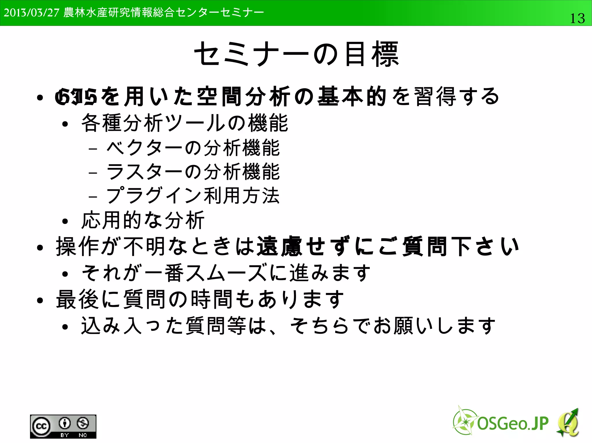 　OSGeo財団日本支部 QGISセミナー中級13 
今回使用するQGISのバージョン 
● OSGeo4W版のQGIS 2.4.0 Chugiak 32bit版 
● 64bit版は幾つかのプラグインで不安定なため 
– 大容量データを扱う場合は64bit版をおすすめ 
● OSも64bitである必要あり 
 