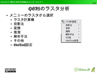 2014/09/02 農林水産研究情報総合センター QGIS中級103 
連続値の表示 
● モードを変更する 
● いくつか試し，最も適したものを使用 
分位（等量） 自然なブレイク(Jenks) 
 