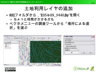 　OSGeo財団日本支部 QGISセミナー中級151 
GISデータの表示 
● 先ほどのラスターデータ（rlayer）の表示 
QgsMapLayerRegistry.instance().addMapLayer(rlayer) 
 