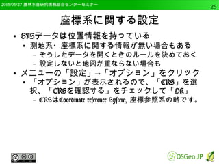 　OSGeo財団日本支部 QGISセミナー中級25 
OSGeo4W版QGISのインストール 
● パッケージの選択で「Desktop」左の「＋」をク 
リックして、展開 
● 「qgis: QGIS Desktop」の左の「Skip」をクリッ 
ク 
● 「2.4.0-1」と変わる 
– これで自動的にダウンロードされて、 
インストールされる 
 