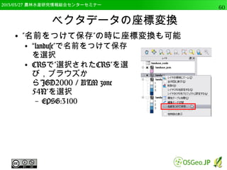 　OSGeo財団日本支部 QGISセミナー中級60 
ベクタグリッド 
● 格子状のベクタデータを作成 
● 線，面両方ともできる。 
● point_geomを選択 
● レイヤの値で更新をク 
リック 
● パラメータとしてXに 
30，Yに60 
● グリッドをポリゴンと 
して出力にチェック 
 