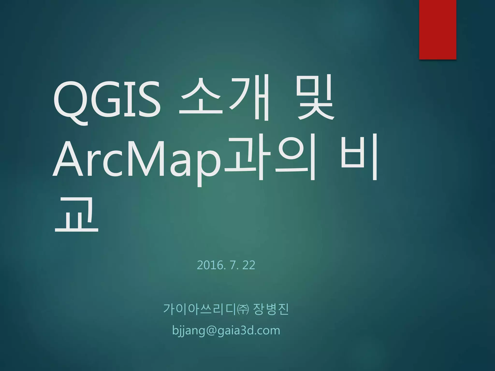QGIS 소개 및
ArcMap과의 비
교
2016. 7. 22
가이아쓰리디㈜ 장병진
bjjang@gaia3d.com
 