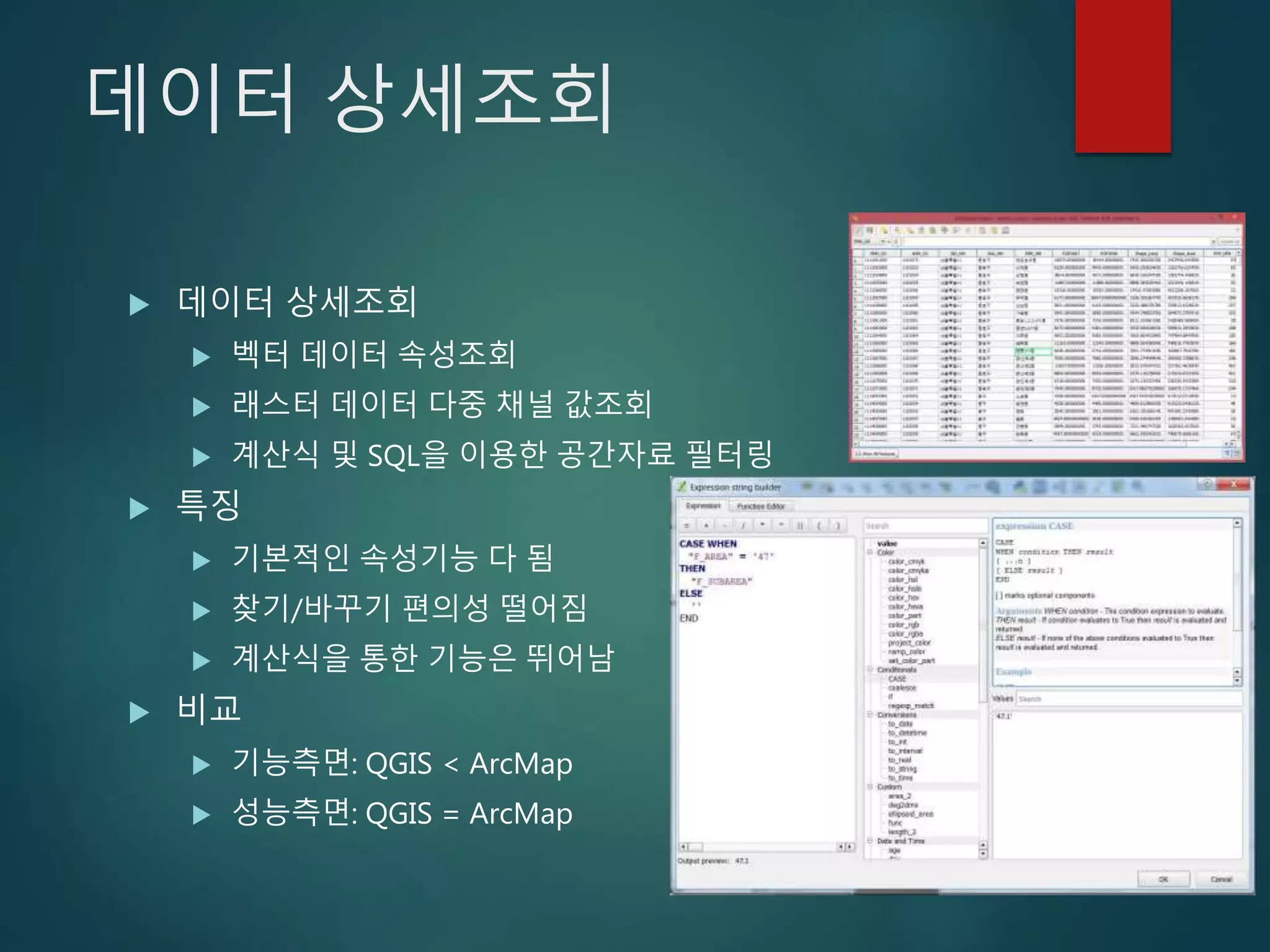 데이터 상세조회
 데이터 상세조회
 벡터 데이터 속성조회
 래스터 데이터 다중 채널 값조회
 계산식 및 SQL을 이용한 공간자료 필터링
 특징
 기본적인 속성기능 다 됨
 찾기/바꾸기 편의성 떨어짐
 계산식을 통한 기능은 뛰어남
 비교
 기능측면: QGIS < ArcMap
 성능측면: QGIS = ArcMap
 