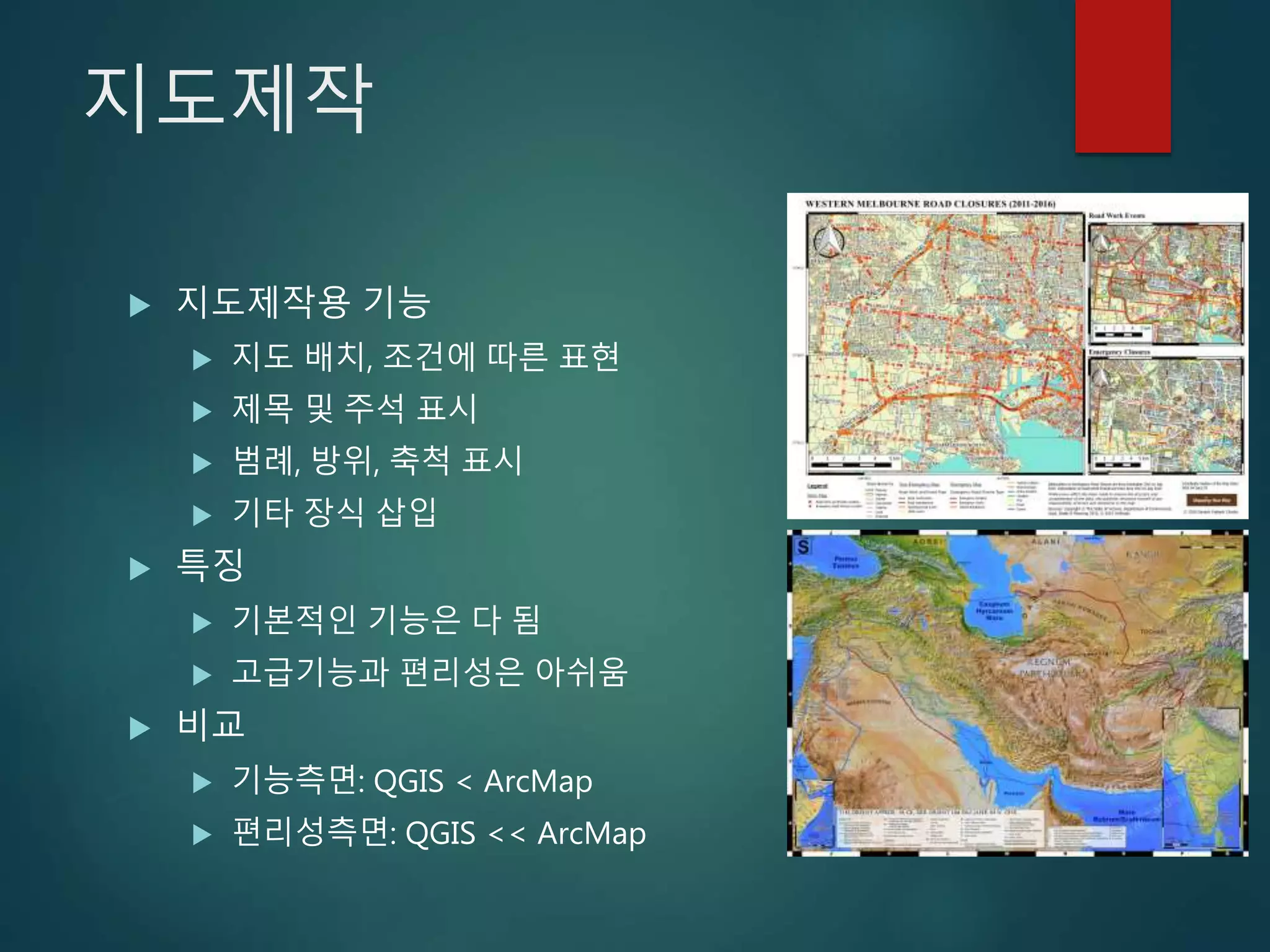 지도제작
 지도제작용 기능
 지도 배치, 조건에 따른 표현
 제목 및 주석 표시
 범례, 방위, 축척 표시
 기타 장식 삽입
 특징
 기본적인 기능은 다 됨
 고급기능과 편리성은 아쉬움
 비교
 기능측면: QGIS < ArcMap
 편리성측면: QGIS << ArcMap
 