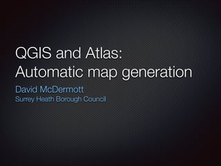 QGIS and Atlas:
Automatic map generation
David McDermott
Surrey Heath Borough Council
 
