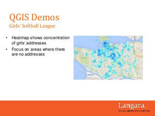 • Heatmap shows concentration
of girls’ addresses
• Focus on areas where there
are no addresses
QGIS Demos
Girls’ Softball League
 