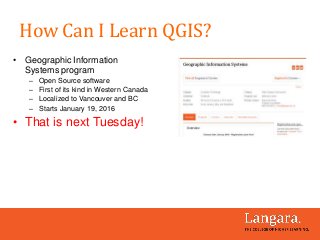 • Geographic Information
Systems program
– Open Source software
– First of its kind in Western Canada
– Localized to Vancouver and BC
– Starts January 19, 2016
• That is next Tuesday!
How Can I Learn QGIS?
 
