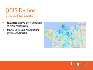 • Heatmap shows concentration
of girls’ addresses
• Focus on areas where there
are no addresses
QGIS Demos
Girls’ Softball...