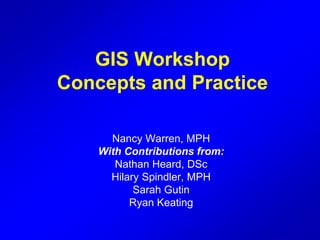 GIS Workshop
Concepts and Practice
Nancy Warren, MPH
With Contributions from:
Nathan Heard, DSc
Hilary Spindler, MPH
Sarah Gutin
Ryan Keating
 