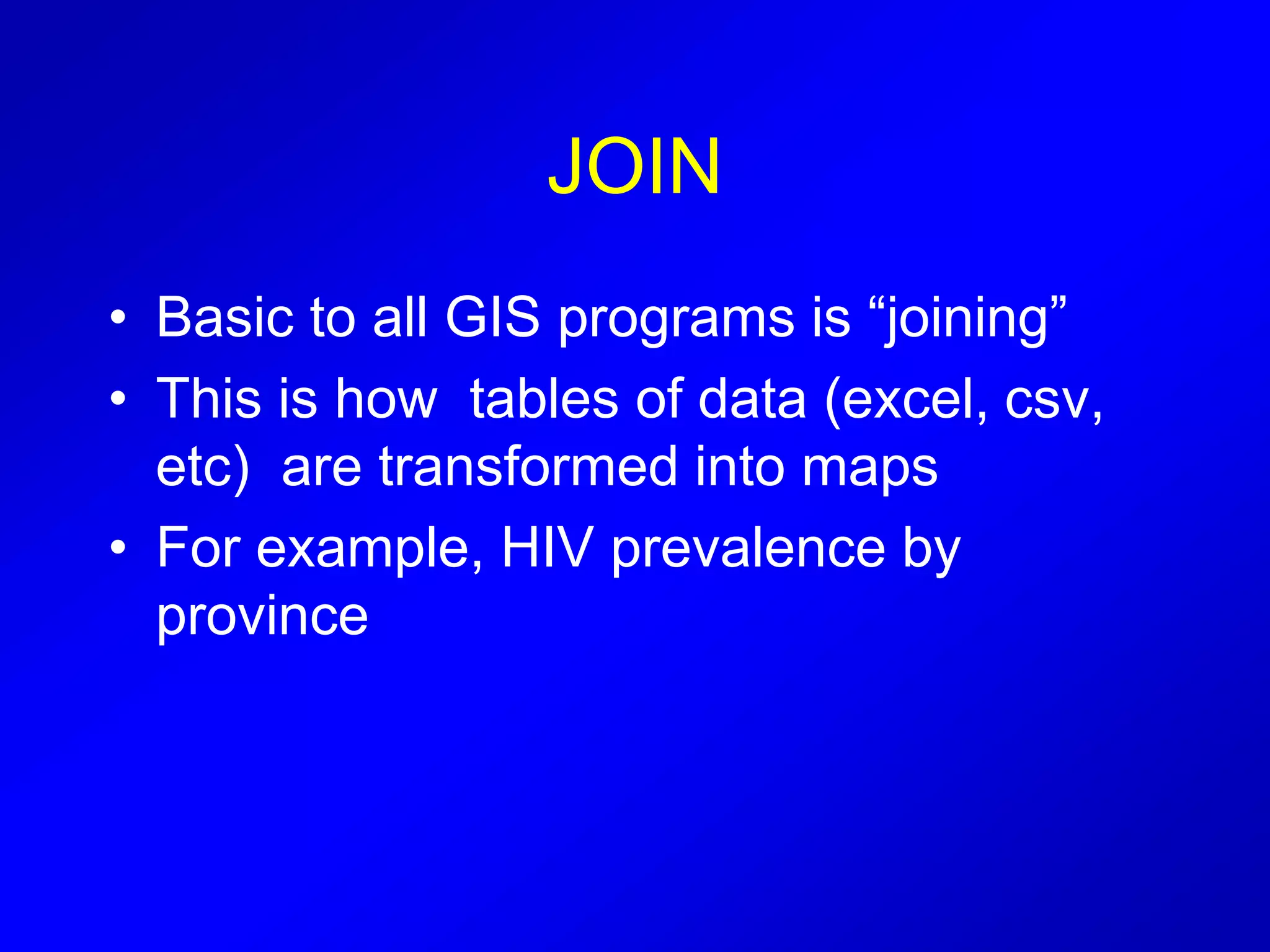 JOIN
• Basic to all GIS programs is “joining”
• This is how tables of data (excel, csv,
etc) are transformed into maps
• For example, HIV prevalence by
province
 