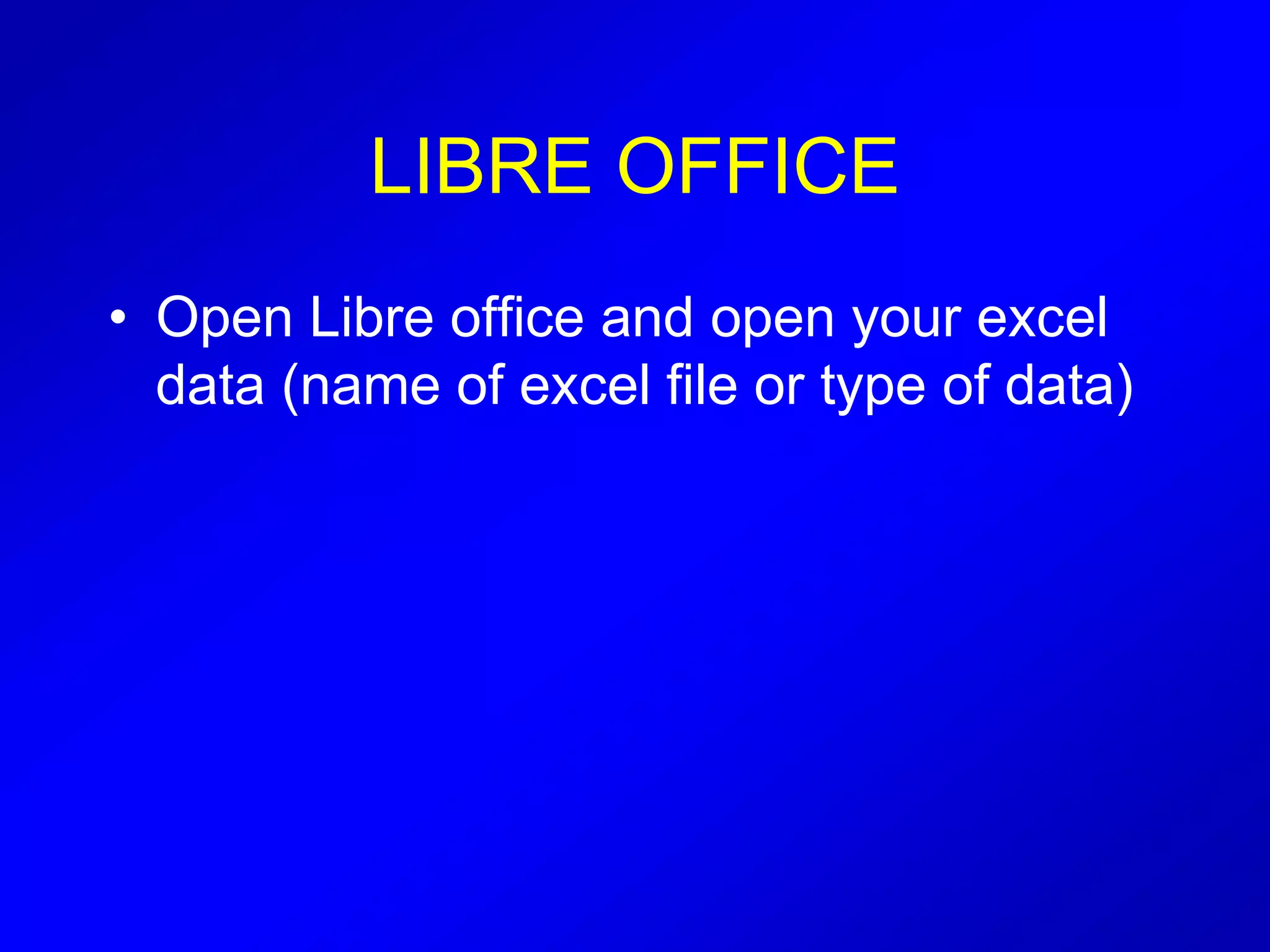 LIBRE OFFICE
• Open Libre office and open your excel
data (name of excel file or type of data)
 