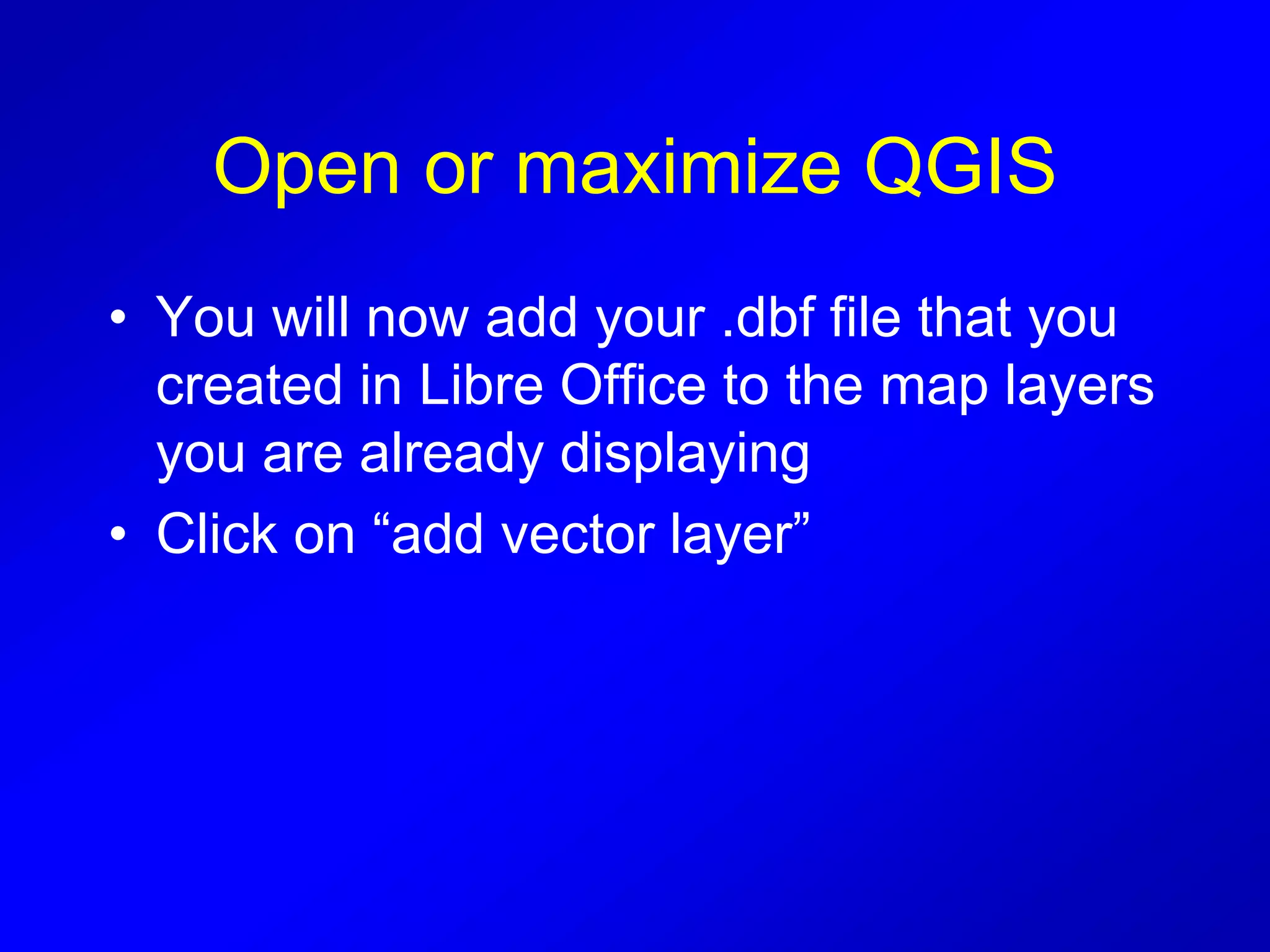 Open or maximize QGIS
• You will now add your .dbf file that you
created in Libre Office to the map layers
you are already displaying
• Click on “add vector layer”
 