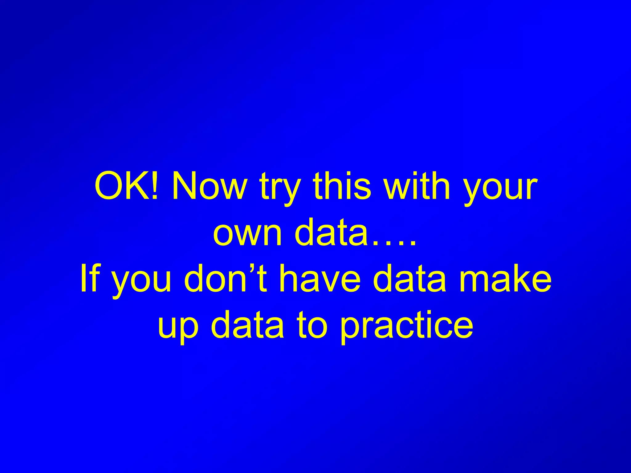 OK! Now try this with your
own data….
If you don’t have data make
up data to practice
 
