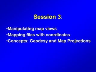 Session 3:
•Manipulating map views
•Mapping files with coordinates
•Concepts: Geodesy and Map Projections
 