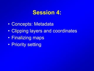 Session 4:
• Concepts: Metadata
• Clipping layers and coordinates
• Finalizing maps
• Priority setting
 