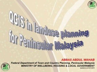 ABBAS ABDUL WAHAB
Federal Department of Town and Country Planning, Peninsular Malaysia
MINISTRY OF WELLBEING, HOUSING & LOCAL GOVERNMENT
Updated as of 22.10.2014
 