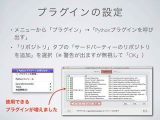 プラ グインの 設定
 •   メニューから「プラグイン」→「Pythonプラグインを呼び
     出す」
 •   「リポジトリ」タブの「サードパーティーのリポジトリ
     を追加」を選択（※ 警告が出ますが無視して「OK」）




使用できる
プラグインが増えました
 