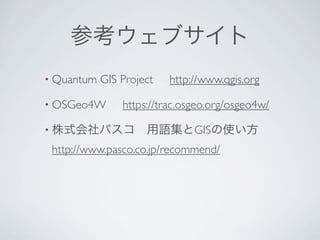 参考ウェブサイト
• Quantum   GIS Project   http://www.qgis.org

• OSGeo4W       https://trac.osgeo.org/osgeo4w/

• 株式会社パスコ 用語集とGISの使い方

 http://www.pasco.co.jp/recommend/
 