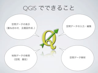 QGIS でできること

   空間データの表示
                   空間データの入力・編集
（重ね合わせ，主題図作成...）




   地物データの検索
                    空間データ解析
   （空間，属性）
 
